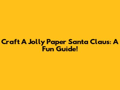 Craft A Jolly Paper Santa Claus: A Fun Guide!