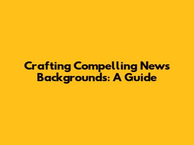 Crafting Compelling News Backgrounds: A Guide