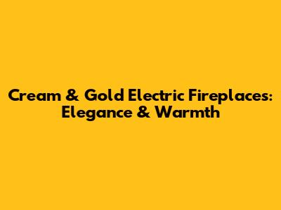 Cream & Gold Electric Fireplaces: Elegance & Warmth