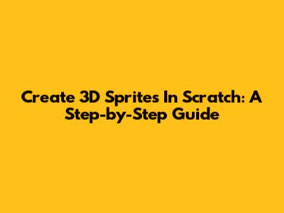 Create 3D Sprites In Scratch: A Step-by-Step Guide