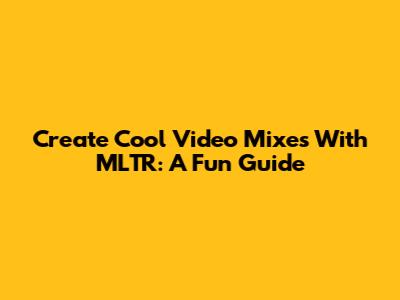 Create Cool Video Mixes With MLTR: A Fun Guide