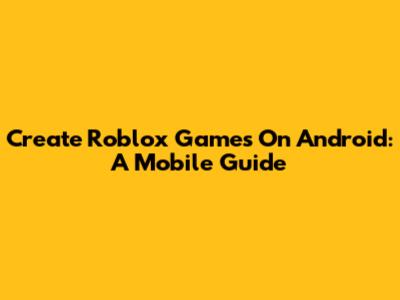 Create Roblox Games On Android: A Mobile Guide