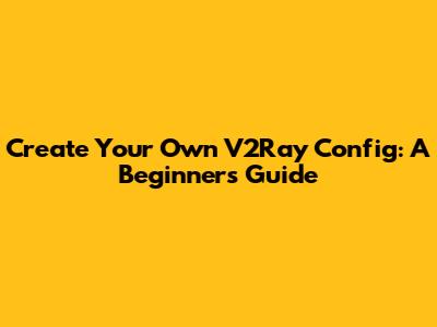 Create Your Own V2Ray Config: A Beginner's Guide