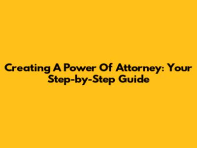 Creating A Power Of Attorney: Your Step-by-Step Guide