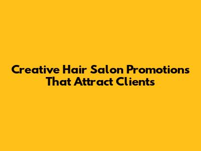 Creative Hair Salon Promotions That Attract Clients
