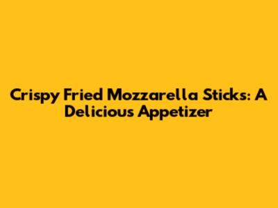 Crispy Fried Mozzarella Sticks: A Delicious Appetizer