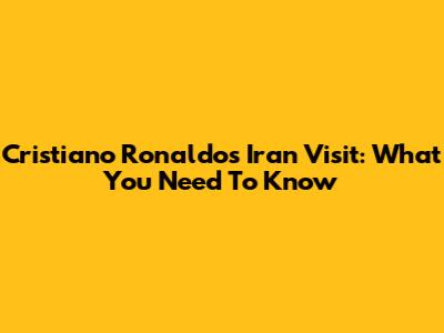 Cristiano Ronaldo's Iran Visit: What You Need To Know