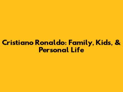 Cristiano Ronaldo: Family, Kids, & Personal Life