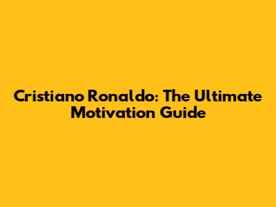 Cristiano Ronaldo: The Ultimate Motivation Guide