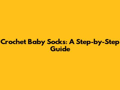 Crochet Baby Socks: A Step-by-Step Guide