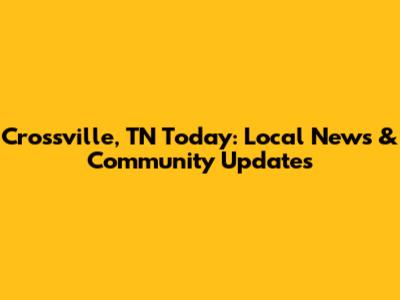 Crossville, TN Today: Local News & Community Updates