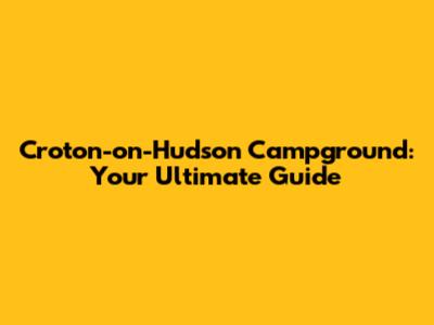 Croton-on-Hudson Campground: Your Ultimate Guide