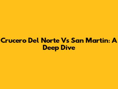 Crucero Del Norte Vs San Martin: A Deep Dive