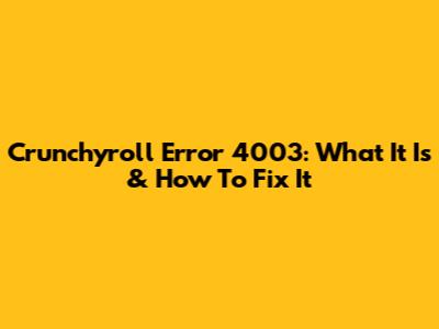 Crunchyroll Error 4003: What It Is & How To Fix It