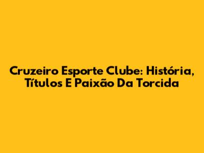 Cruzeiro Esporte Clube: História, Títulos E Paixão Da Torcida