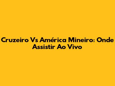 Cruzeiro Vs América Mineiro: Onde Assistir Ao Vivo