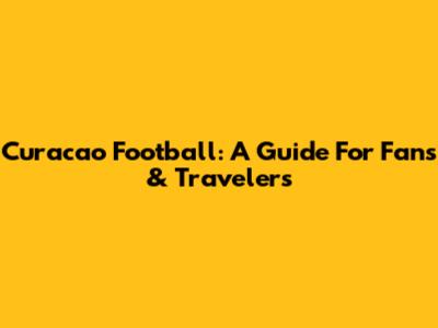 Curacao Football: A Guide For Fans & Travelers