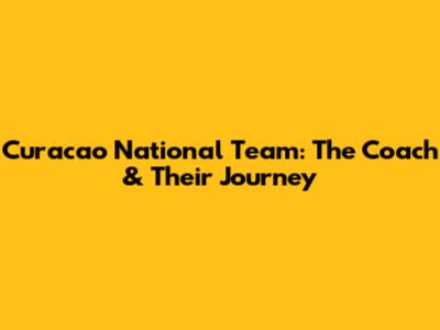 Curacao National Team: The Coach & Their Journey