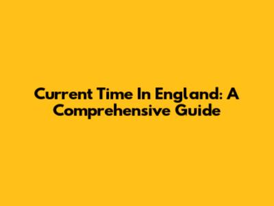 Current Time In England: A Comprehensive Guide