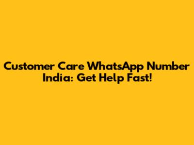 Customer Care WhatsApp Number India: Get Help Fast!
