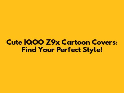 Cute IQOO Z9x Cartoon Covers: Find Your Perfect Style!