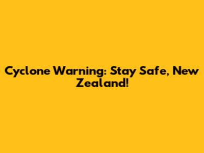 Cyclone Warning: Stay Safe, New Zealand!