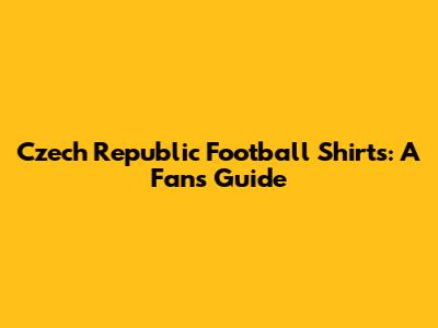Czech Republic Football Shirts: A Fan's Guide
