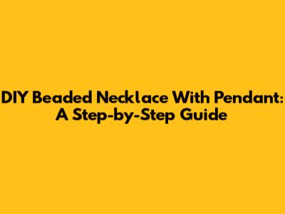 DIY Beaded Necklace With Pendant: A Step-by-Step Guide