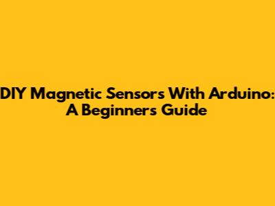 DIY Magnetic Sensors With Arduino: A Beginner's Guide