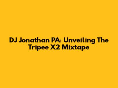 DJ Jonathan PA: Unveiling The Tripee X2 Mixtape