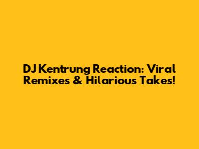 DJ Kentrung Reaction: Viral Remixes & Hilarious Takes!