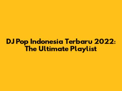 DJ Pop Indonesia Terbaru 2022: The Ultimate Playlist