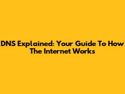 DNS Explained: Your Guide To How The Internet Works