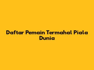 Daftar Pemain Termahal Piala Dunia