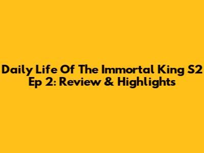 Daily Life Of The Immortal King S2 Ep 2: Review & Highlights