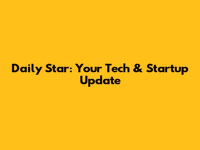 Daily Star: Your Tech & Startup Update