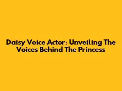 Daisy Voice Actor: Unveiling The Voices Behind The Princess