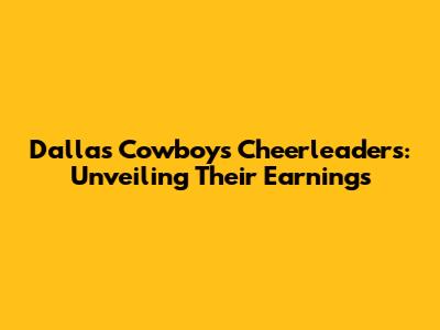 Dallas Cowboys Cheerleaders: Unveiling Their Earnings