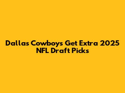 Dallas Cowboys Get Extra 2025 NFL Draft Picks