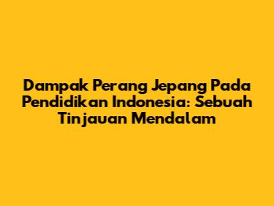 Dampak Perang Jepang Pada Pendidikan Indonesia: Sebuah Tinjauan Mendalam