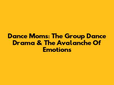 Dance Moms: The Group Dance Drama & The Avalanche Of Emotions