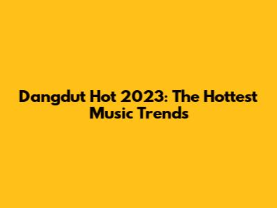 Dangdut Hot 2023: The Hottest Music Trends