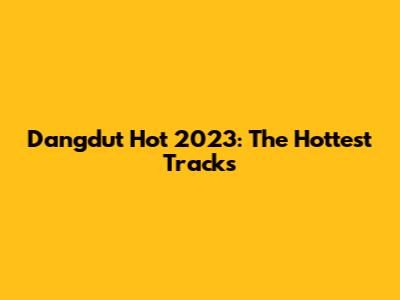 Dangdut Hot 2023: The Hottest Tracks