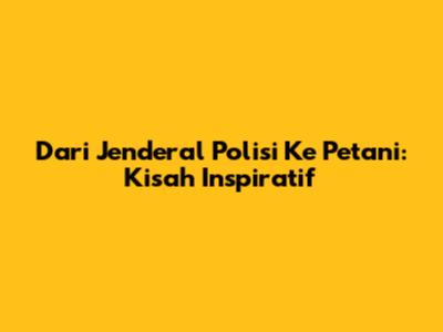 Dari Jenderal Polisi Ke Petani: Kisah Inspiratif