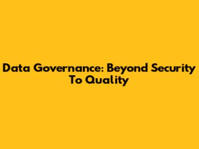 Data Governance: Beyond Security To Quality