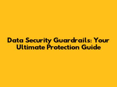 Data Security Guardrails: Your Ultimate Protection Guide