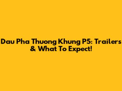 Dau Pha Thuong Khung P5: Trailers & What To Expect!