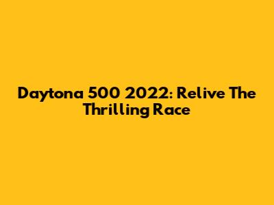 Daytona 500 2022: Relive The Thrilling Race
