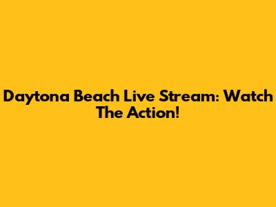 Daytona Beach Live Stream: Watch The Action!