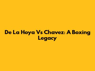 De La Hoya Vs Chavez: A Boxing Legacy